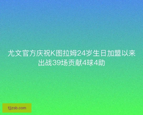 尤文官方庆祝K图拉姆24岁生日加盟以来出战39场贡献4球4助
