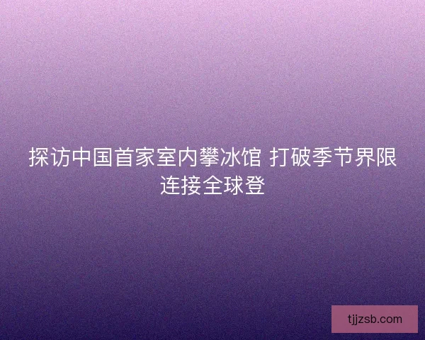 探访中国首家室内攀冰馆 打破季节界限连接全球登