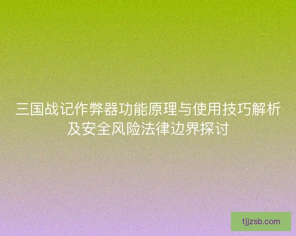 三国战记作弊器功能原理与使用技巧解析及安全风险法律边界探讨