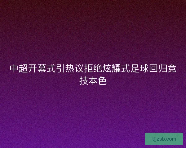 中超开幕式引热议拒绝炫耀式足球回归竞技本色