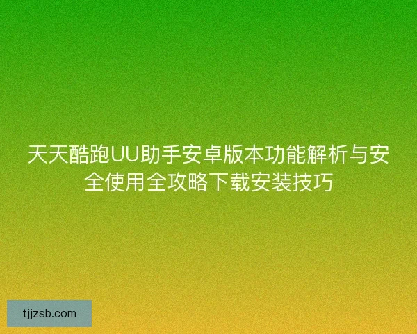 天天酷跑UU助手安卓版本功能解析与安全使用全攻略下载安装技巧