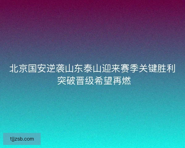 北京国安逆袭山东泰山迎来赛季关键胜利 突破晋级希望再燃