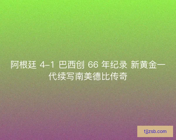阿根廷 4-1 巴西创 66 年纪录 新黄金一代续写南美德比传奇