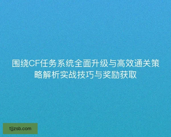 围绕CF任务系统全面升级与高效通关策略解析实战技巧与奖励获取